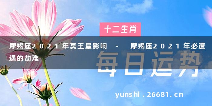 摩羯座2021年冥王星影响 - 摩羯座2021年必遭遇的劫难